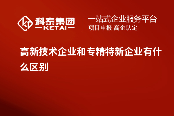 高新技術企業(yè)和專精特新企業(yè)有什么區(qū)別