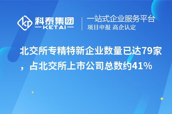 北交所專精特新企業(yè)數(shù)量已達79家，占北交所上市公司總數(shù)約41%