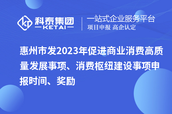 惠州市發(fā)2023年促進(jìn)商業(yè)消費(fèi)高質(zhì)量發(fā)展事項(xiàng)、消費(fèi)樞紐建設(shè)事項(xiàng)申報(bào)時(shí)間、獎(jiǎng)勵(lì)