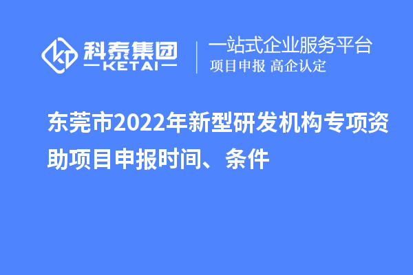 東莞市2022年新型研發(fā)機構(gòu)專項資助項目申報時間、條件