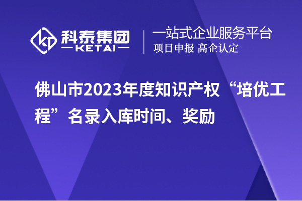 佛山市2023年度知識(shí)產(chǎn)權(quán)“培優(yōu)工程”名錄入庫(kù)時(shí)間、獎(jiǎng)勵(lì)