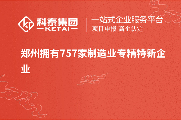 鄭州擁有757家制造業(yè)專精特新企業(yè)