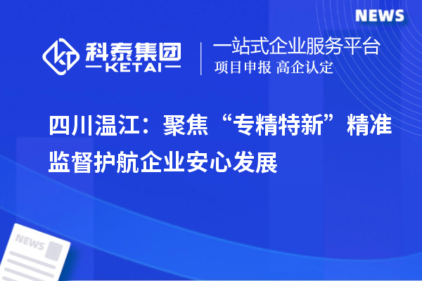 四川溫江：聚焦“專精特新”精準(zhǔn)監(jiān)督 護(hù)航企業(yè)安心發(fā)展