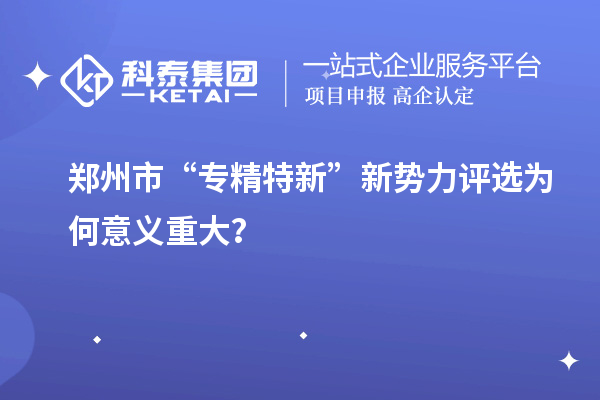 鄭州市“專精特新”新勢力評選為何意義重大？