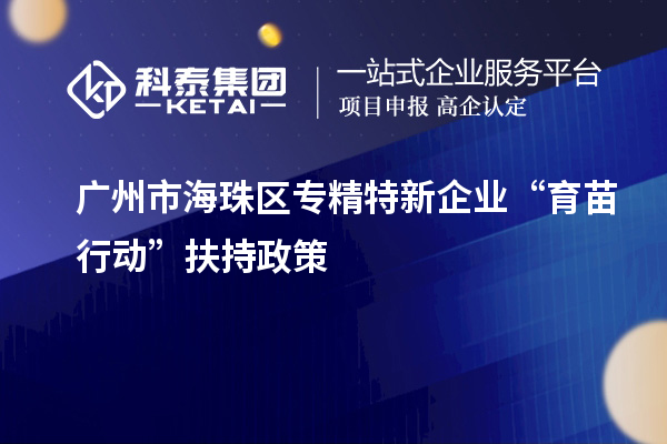 廣州市海珠區(qū)專精特新企業(yè)“育苗行動(dòng)”扶持政策