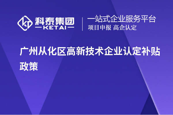 廣州從化區(qū)高新技術(shù)企業(yè)認(rèn)定補(bǔ)貼政策