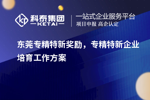 東莞專精特新獎勵，專精特新企業(yè)培育工作方案