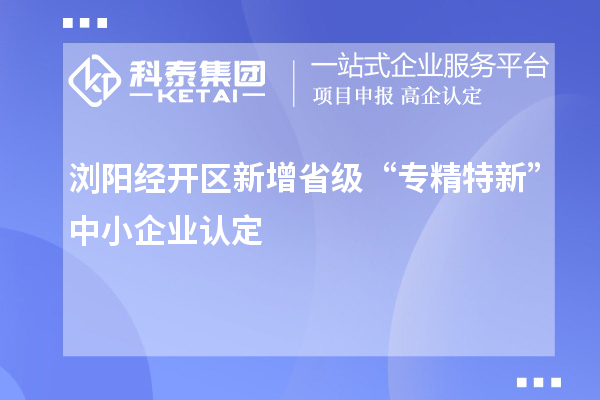 瀏陽經(jīng)開區(qū)新增省級“專精特新”中小企業(yè)認(rèn)定