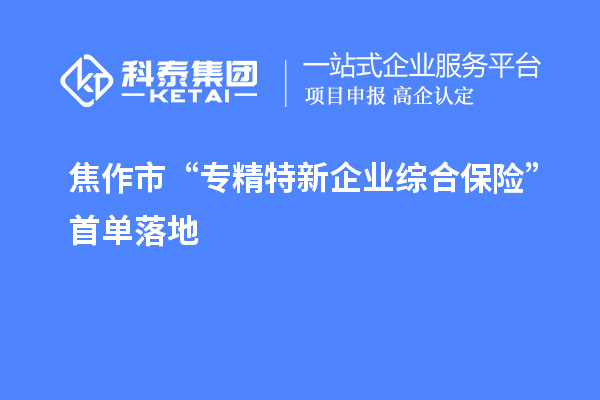 焦作市“專精特新企業(yè)綜合保險”首單落地