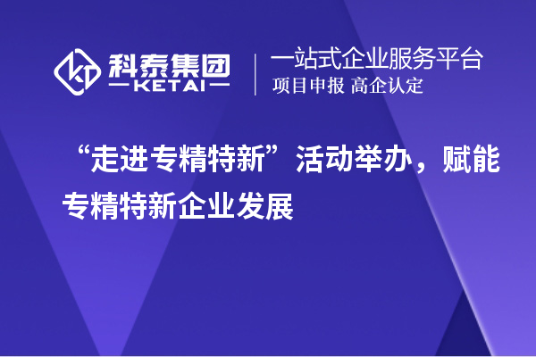 “走進專精特新”活動舉辦，賦能專精特新企業(yè)發(fā)展