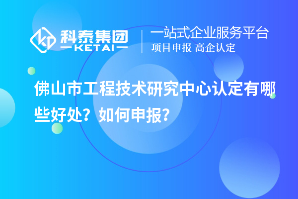 佛山市工程技術(shù)研究中心認(rèn)定有哪些好處？如何申報？