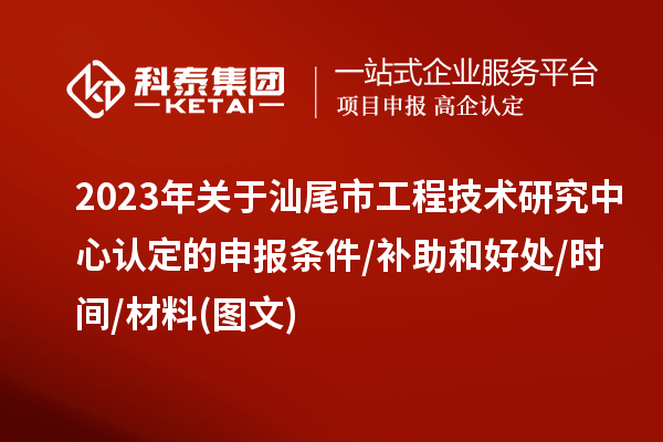 汕尾市2023年工程技術(shù)研究中心認(rèn)定的申報(bào)條件/補(bǔ)助和好處/時(shí)間/材料