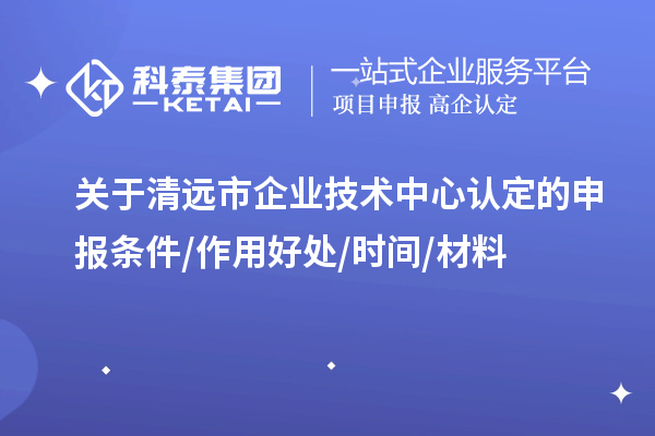 清遠(yuǎn)市2023年企業(yè)技術(shù)中心認(rèn)定的申報(bào)條件/作用好處/時(shí)間/材料