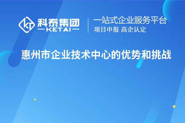 惠州市企業(yè)技術中心的優(yōu)勢和挑戰(zhàn)