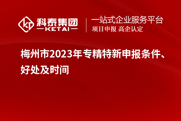 梅州市2023年<a href=http://m.gif521.com/zjtx/ target=_blank class=infotextkey>專精特新申報條件</a>、好處及時間