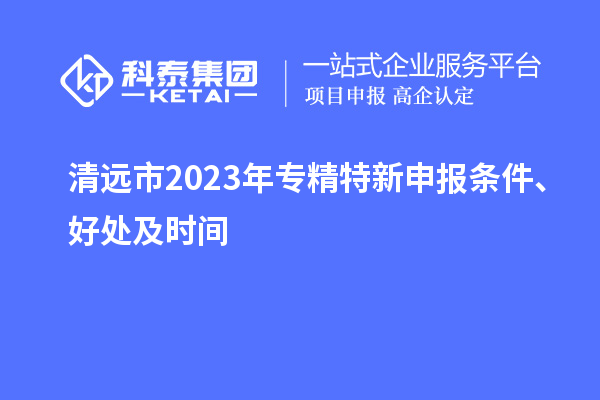 清遠(yuǎn)市2023年<a href=http://m.gif521.com/zjtx/ target=_blank class=infotextkey>專(zhuān)精特新申報(bào)條件</a>、好處及時(shí)間