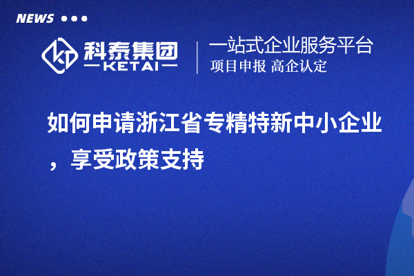 如何申請浙江省專精特新中小企業(yè)，享受政策支持