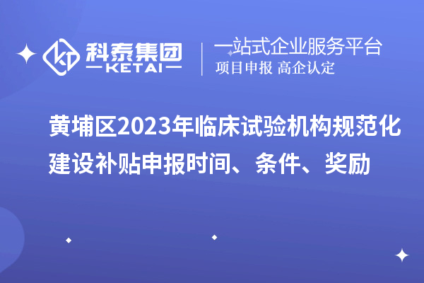 黃埔區(qū)2023年臨床試驗機構(gòu)規(guī)范化建設(shè)補貼申報時間、條件、獎勵