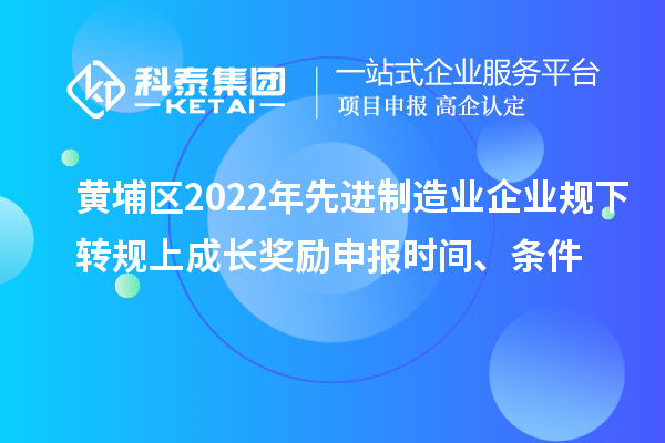 黃埔區(qū)2022年先進制造業(yè)企業(yè)規(guī)下轉(zhuǎn)規(guī)上成長獎勵申報時間、條件