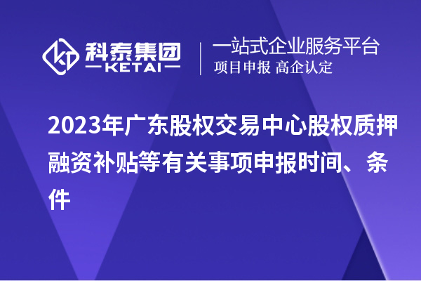 2023年廣東股權(quán)交易中心股權(quán)質(zhì)押融資補(bǔ)貼等有關(guān)事項申報時間、條件