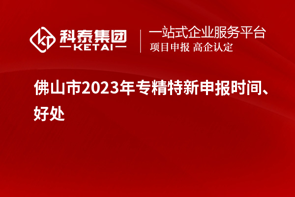 佛山市2023年<a href=http://m.gif521.com/zjtx/ target=_blank class=infotextkey>專精特新申報(bào)時(shí)間</a>、好處