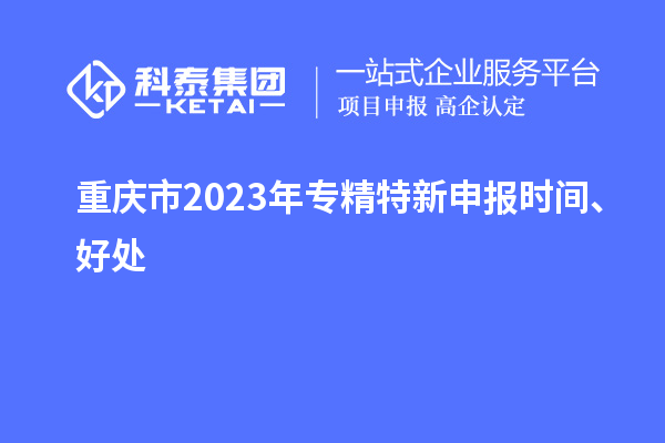 重慶市2023年<a href=http://m.gif521.com/zjtx/ target=_blank class=infotextkey>專精特新申報時間</a>、好處