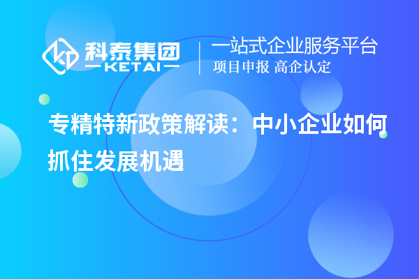 專精特新政策解讀：中小企業(yè)如何抓住發(fā)展機遇