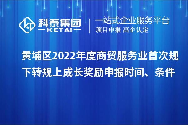 黃埔區(qū)2022年度商貿(mào)服務(wù)業(yè)首次規(guī)下轉(zhuǎn)規(guī)上成長(zhǎng)獎(jiǎng)勵(lì)申報(bào)時(shí)間、條件