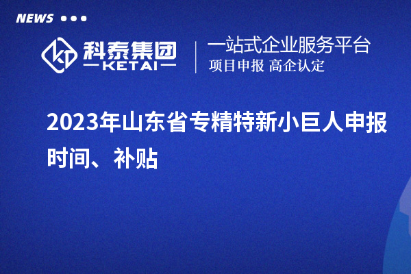 2023年山東省<a href=http://m.gif521.com/fuwu/zhuanjingtexin.html target=_blank class=infotextkey>專精特新小巨人申報</a>時間、補貼