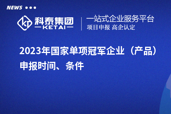 2023年國家單項冠軍企業(yè)（產(chǎn)品）申報時間、條件