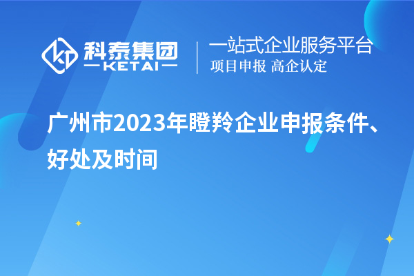 廣州市2023年瞪羚企業(yè)申報(bào)條件、好處及時(shí)間