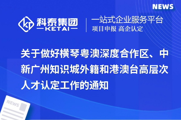 關(guān)于做好橫琴粵澳深度合作區(qū)、中新廣州知識(shí)城外籍和港澳臺(tái)高層次人才認(rèn)定工作的通知