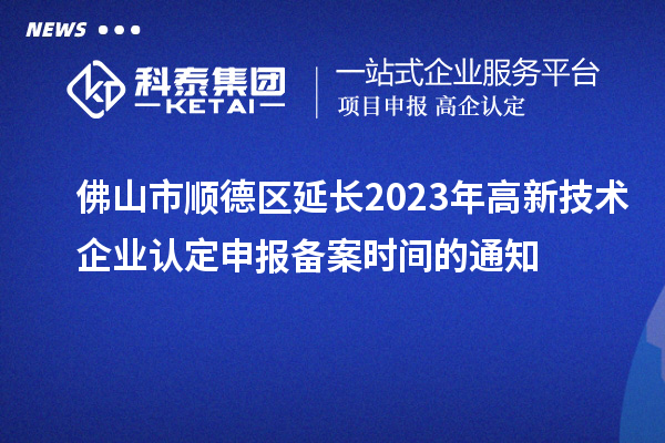 佛山市順德區(qū)延長(zhǎng)2023年高新技術(shù)企業(yè)認(rèn)定申報(bào)備案時(shí)間的通知