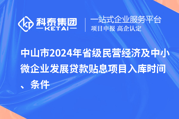 中山市2024年省級民營經(jīng)濟及中小微企業(yè)發(fā)展貸款貼息項目入庫時間、條件