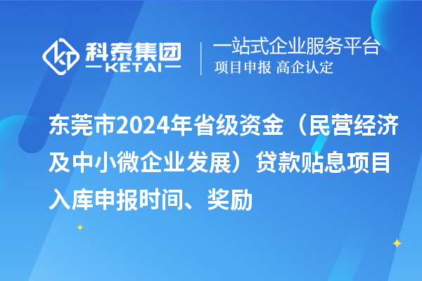 東莞市2024年省級資金（民營經(jīng)濟及中小微企業(yè)發(fā)展）貸款貼息項目入庫申報時間、獎勵