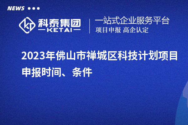 2023年佛山市禪城區(qū)科技計(jì)劃項(xiàng)目申報(bào)時(shí)間、條件