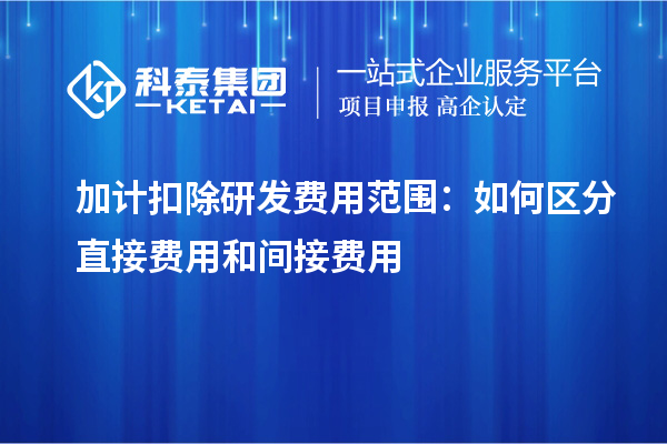 加計(jì)扣除研發(fā)費(fèi)用范圍：如何區(qū)分直接費(fèi)用和間接費(fèi)用