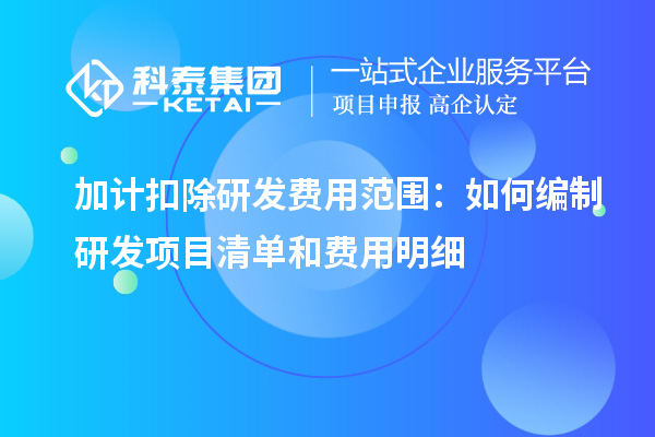 加計(jì)扣除研發(fā)費(fèi)用范圍：如何編制研發(fā)項(xiàng)目清單和費(fèi)用明細(xì)