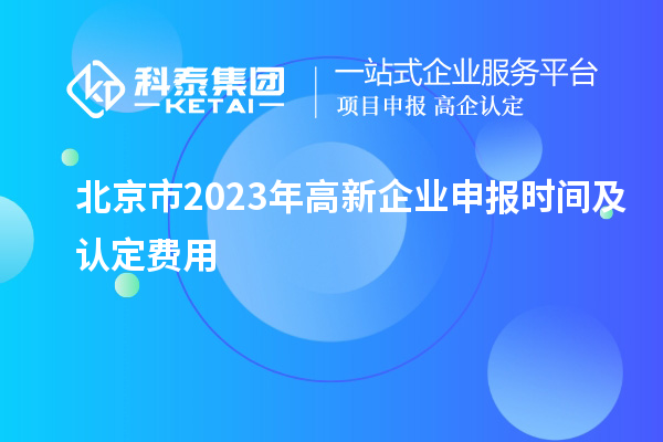 北京市2023年高新企業(yè)申報(bào)時(shí)間及認(rèn)定費(fèi)用