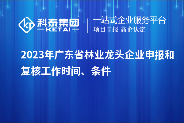 2023年廣東省林業(yè)龍頭企業(yè)申報(bào)和復(fù)核工作時(shí)間、條件