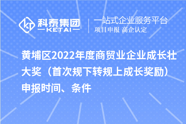 黃埔區(qū)2022年度商貿(mào)業(yè)企業(yè)成長壯大獎（首次規(guī)下轉(zhuǎn)規(guī)上成長獎勵）申報時間、條件