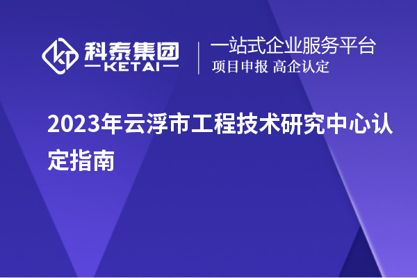 2023年云浮市工程技術(shù)研究中心認(rèn)定指南