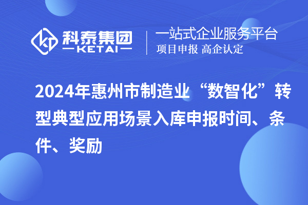 2024年惠州市制造業(yè)“數(shù)智化”轉(zhuǎn)型典型應(yīng)用場(chǎng)景入庫(kù)申報(bào)時(shí)間、條件、獎(jiǎng)勵(lì)