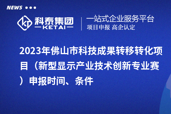 2023年佛山市科技成果轉(zhuǎn)移轉(zhuǎn)化項目（新型顯示產(chǎn)業(yè)技術(shù)創(chuàng)新專業(yè)賽）申報時間、條件