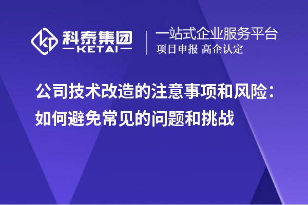 公司技術(shù)改造的注意事項和風(fēng)險：如何避免常見的問題和挑戰(zhàn)