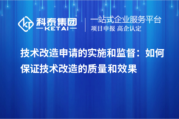  技術(shù)改造申請(qǐng)的實(shí)施和監(jiān)督：如何保證技術(shù)改造的質(zhì)量和效果