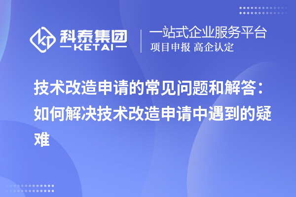 技術改造申請的常見問題和解答：如何解決技術改造申請中遇到的疑難