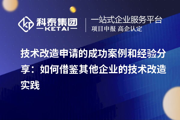 技術改造申請的成功案例和經驗分享：如何借鑒其他企業(yè)的技術改造實踐