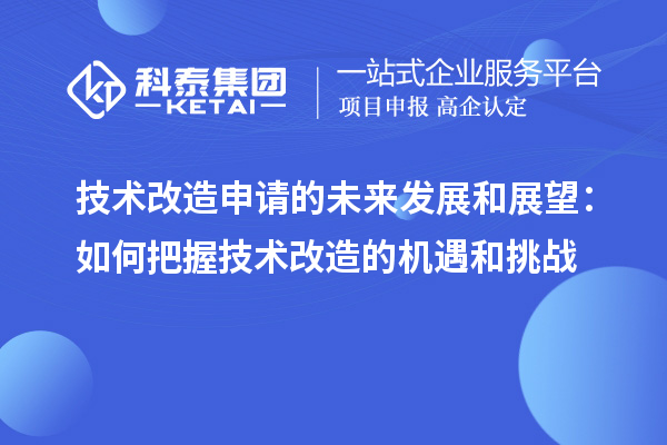 技術(shù)改造申請(qǐng)的未來(lái)發(fā)展和展望：如何把握技術(shù)改造的機(jī)遇和挑戰(zhàn)