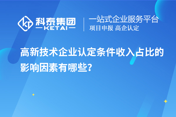 高新技術(shù)企業(yè)認定條件收入占比的影響因素有哪些？